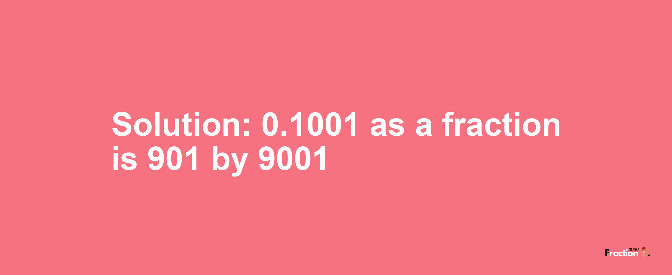 Solution:0.1001 as a fraction is 901/9001